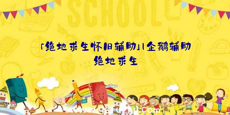 「绝地求生怀旧辅助」|企鹅辅助绝地求生